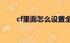 cf里面怎么设置全屏（cf全屏设置）