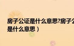 房子公证是什么意思?房子公证需要什么手续（房子做公证是什么意思）