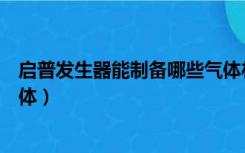 启普发生器能制备哪些气体材料（启普发生器能制备哪些气体）