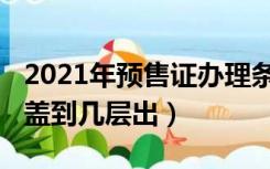 2021年预售证办理条件（2021年预售证一般盖到几层出）