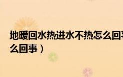 地暖回水热进水不热怎么回事视频（地暖回水热进水不热怎么回事）