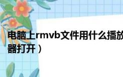 电脑上rmvb文件用什么播放器打开（rmvb文件用什么播放器打开）