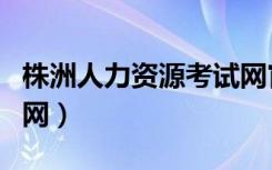 株洲人力资源考试网官网（株洲人事考试网官网）