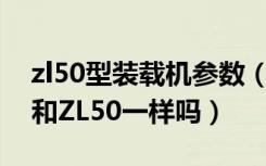 zl50型装载机参数（50型装载机的规格型号和ZL50一样吗）