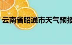 云南省昭通市天气预报一周（云南省昭通市）