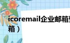 icoremail企业邮箱登陆（icoremail企业邮箱）