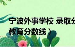 宁波外事学校 录取分数（宁波外事学校学前教育分数线）