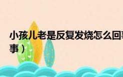 小孩儿老是反复发烧怎么回事（小孩老是反复发烧是怎么回事）