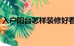 入户阳台怎样装修好看（入户阳台怎样装修）