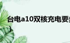 台电a10双核充电要多长时间（台电a10双核）