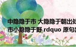 中隐隐于市 大隐隐于朝出处（ldquo 大隐隐于朝中隐隐于市小隐隐于野 rdquo 原句出自哪里）