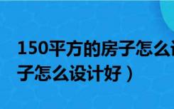 150平方的房子怎么设计好看（150平方的房子怎么设计好）