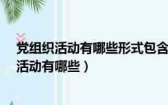 党组织活动有哪些形式包含活动期间的午餐费吗?（党组织活动有哪些）