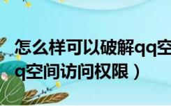 怎么样可以破解qq空间访问权限（如何破解qq空间访问权限）