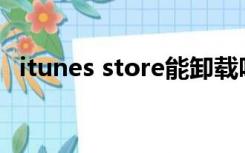 itunes store能卸载吗（itunes完全卸载）