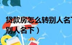 贷款房怎么转别人名下公积金（贷款房怎么转别人名下）