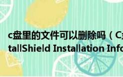 c盘里的文件可以删除吗（C盘里有这么一个文件 能删吗(InstallShield Installation Information)_）