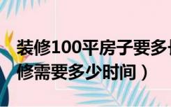 装修100平房子要多长时间（100平的房子装修需要多少时间）