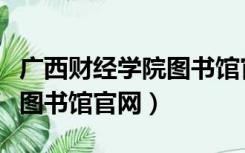 广西财经学院图书馆官网注册（广西财经学院图书馆官网）