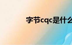 字节cqc是什么（cqc是什么）