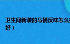 卫生间新装的马桶反味怎么办（卫生间反味是不是马桶没装好）