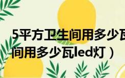 5平方卫生间用多少瓦的led灯（5平方米卫生间用多少瓦led灯）