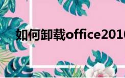 如何卸载office2010（如何卸载office）