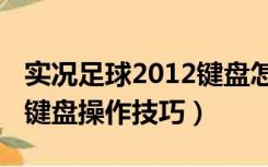 实况足球2012键盘怎么操作（实况足球2013键盘操作技巧）