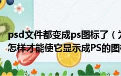 psd文件都变成ps图标了（为什么PSD文件的图标显示异常 怎样才能使它显示成PS的图标 _）