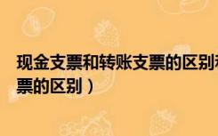 现金支票和转账支票的区别和联系视频（现金支票和转账支票的区别）