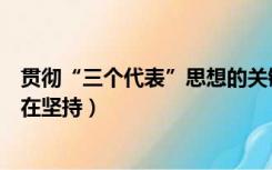 贯彻“三个代表”思想的关键（贯彻三个代表重要思想关键在坚持）