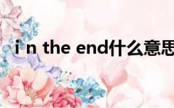 ⅰn the end什么意思（the end什么意思）