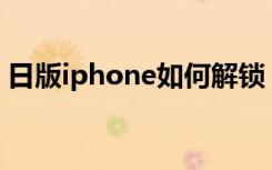 日版iphone如何解锁（日版iphone4s解锁）