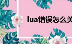 lua错误怎么关闭（lua错误）