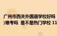 广州市西关外国语学校好吗（广州市西关外国语学校(高中部)难考吗  是不是热门学校 11中）