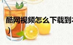 酷网视频怎么下载到本地（酷网视频怎么下载）