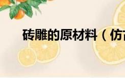 砖雕的原材料（仿古砖雕原料是什么）