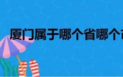 厦门属于哪个省哪个市（厦门属于哪个省）