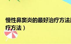 慢性鼻窦炎的最好治疗方法用什么药（慢性鼻窦炎的最好治疗方法）