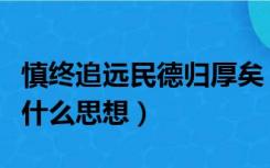 慎终追远民德归厚矣（慎终追远民德归厚矣是什么思想）