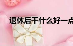 退休后干什么好一点（退休后干什么好）