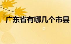 广东省有哪几个市县（广东省有哪几个市）