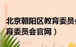 北京朝阳区教育委员会网站（北京市朝阳区教育委员会官网）