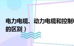 电力电缆、动力电缆和控制电缆区别（电力电缆和控制电缆的区别）