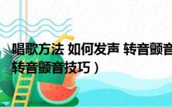 唱歌方法 如何发声 转音颤音技巧视频（唱歌方法 如何发声 转音颤音技巧）