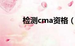 检测cma资格（CMA检测资质）