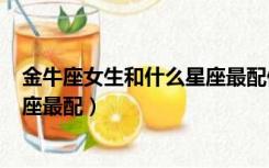 金牛座女生和什么星座最配做朋友（金牛座(女生)和什么星座最配）