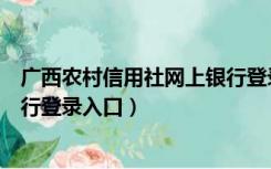 广西农村信用社网上银行登录官网（广西农村信用社网上银行登录入口）