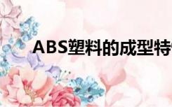 ABS塑料的成型特性（abs塑料特性）