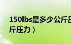 150lbs是多少公斤压力（150lb等于多少公斤压力）